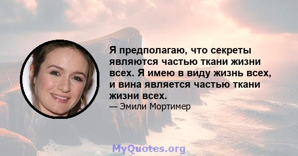 Я предполагаю, что секреты являются частью ткани жизни всех. Я имею в виду жизнь всех, и вина является частью ткани жизни всех.