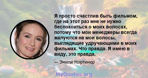 Я просто счастлив быть фильмом, где на этот раз мне не нужно беспокоиться о моих волосах, потому что мои менеджеры всегда жалуются на мои волосы, выглядящие удручающими в моих фильмах. Что правда. Я имею в виду, это