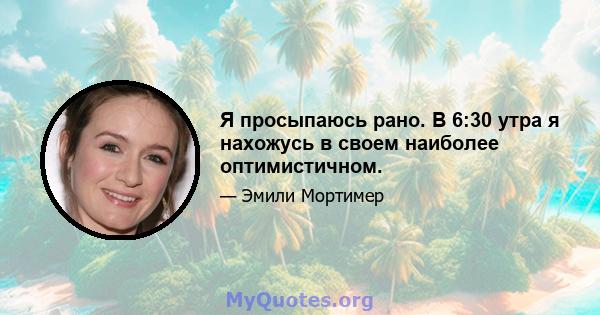 Я просыпаюсь рано. В 6:30 утра я нахожусь в своем наиболее оптимистичном.