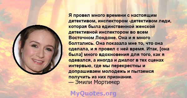 Я провел много времени с настоящим детективом, инспектором -детективом леди, которая была единственной женской детективной инспектором во всем Восточном Лондоне. Она и я много болтались. Она показала мне то, что она