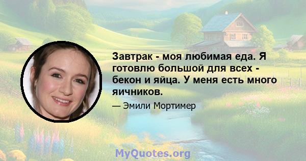 Завтрак - моя любимая еда. Я готовлю большой для всех - бекон и яйца. У меня есть много яичников.