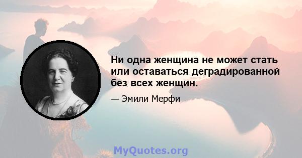 Ни одна женщина не может стать или оставаться деградированной без всех женщин.