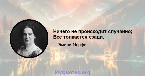 Ничего не происходит случайно; Все толкается сзади.