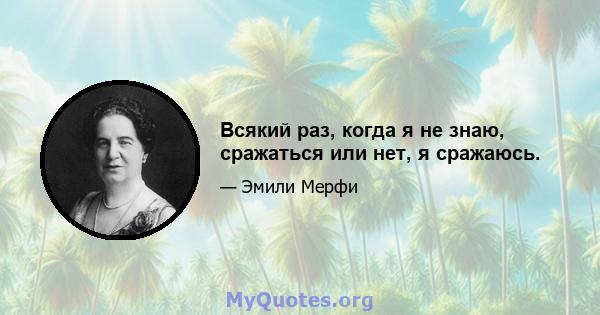 Всякий раз, когда я не знаю, сражаться или нет, я сражаюсь.