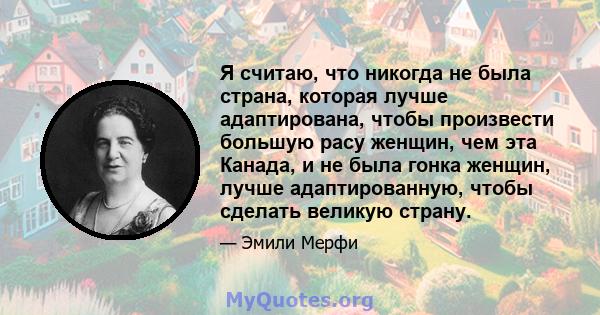 Я считаю, что никогда не была страна, которая лучше адаптирована, чтобы произвести большую расу женщин, чем эта Канада, и не была гонка женщин, лучше адаптированную, чтобы сделать великую страну.