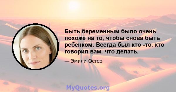 Быть беременным было очень похоже на то, чтобы снова быть ребенком. Всегда был кто -то, кто говорил вам, что делать.