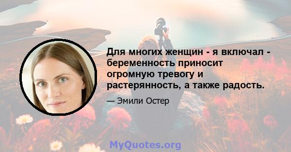 Для многих женщин - я включал - беременность приносит огромную тревогу и растерянность, а также радость.