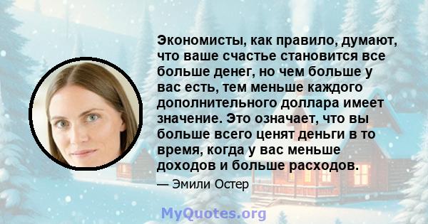 Экономисты, как правило, думают, что ваше счастье становится все больше денег, но чем больше у вас есть, тем меньше каждого дополнительного доллара имеет значение. Это означает, что вы больше всего ценят деньги в то