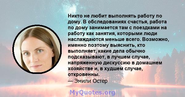 Никто не любит выполнять работу по дому. В обследованиях счастья, работа по дому занимается там с поездками на работу как занятия, которыми люди наслаждаются меньше всего. Возможно, именно поэтому выяснить, кто