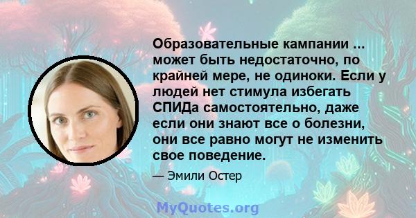 Образовательные кампании ... может быть недостаточно, по крайней мере, не одиноки. Если у людей нет стимула избегать СПИДа самостоятельно, даже если они знают все о болезни, они все равно могут не изменить свое