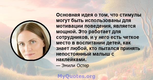 Основная идея о том, что стимулы могут быть использованы для мотивации поведения, является мощной. Это работает для сотрудников, и у него есть четкое место в воспитании детей, как знает любой, кто пытался принять