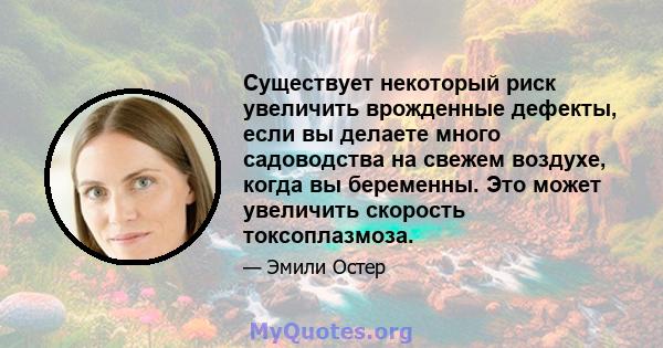 Существует некоторый риск увеличить врожденные дефекты, если вы делаете много садоводства на свежем воздухе, когда вы беременны. Это может увеличить скорость токсоплазмоза.