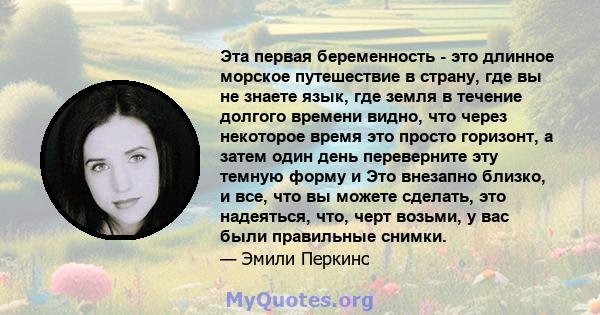 Эта первая беременность - это длинное морское путешествие в страну, где вы не знаете язык, где земля в течение долгого времени видно, что через некоторое время это просто горизонт, а затем один день переверните эту