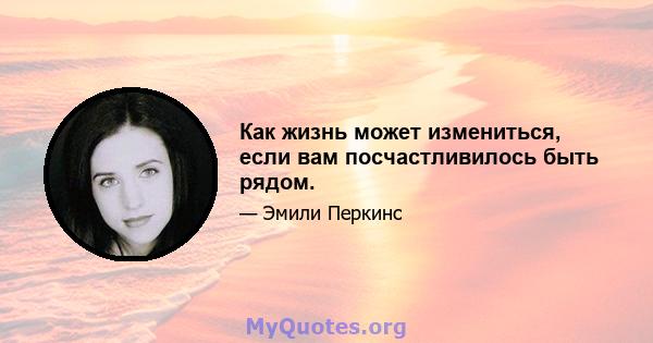 Как жизнь может измениться, если вам посчастливилось быть рядом.