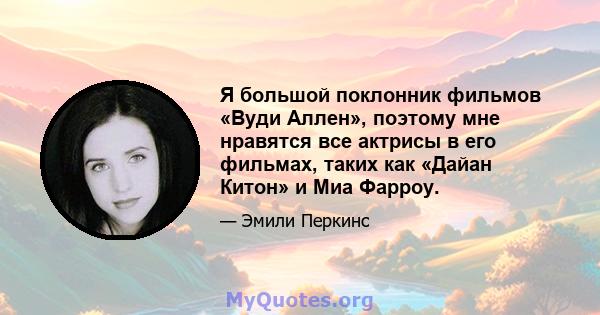 Я большой поклонник фильмов «Вуди Аллен», поэтому мне нравятся все актрисы в его фильмах, таких как «Дайан Китон» и Миа Фарроу.