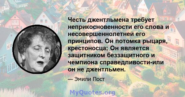 Честь джентльмена требует неприкосновенности его слова и несовершеннолетней его принципов. Он потомка рыцаря, крестоносца; Он является защитником беззащитного и чемпиона справедливости-или он не джентльмен.