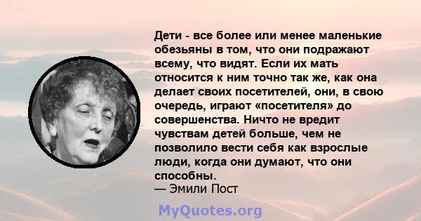 Дети - все более или менее маленькие обезьяны в том, что они подражают всему, что видят. Если их мать относится к ним точно так же, как она делает своих посетителей, они, в свою очередь, играют «посетителя» до