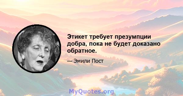 Этикет требует презумпции добра, пока не будет доказано обратное.