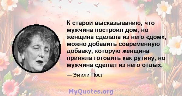 К старой высказыванию, что мужчина построил дом, но женщина сделала из него «дом», можно добавить современную добавку, которую женщина приняла готовить как рутину, но мужчина сделал из него отдых.