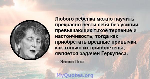 Любого ребенка можно научить прекрасно вести себя без усилий, превышающих тихое терпение и настойчивость, тогда как приобретать вредные привычки, как только их приобретены, является задачей Геркулеса.