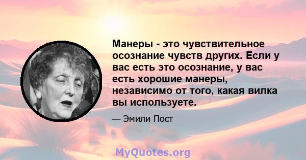 Манеры - это чувствительное осознание чувств других. Если у вас есть это осознание, у вас есть хорошие манеры, независимо от того, какая вилка вы используете.