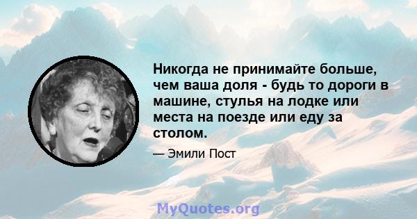 Никогда не принимайте больше, чем ваша доля - будь то дороги в машине, стулья на лодке или места на поезде или еду за столом.