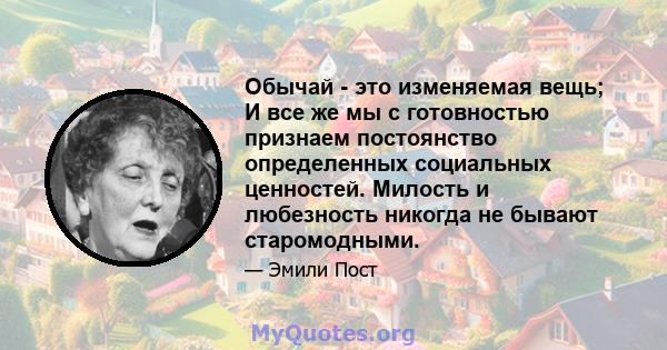 Обычай - это изменяемая вещь; И все же мы с готовностью признаем постоянство определенных социальных ценностей. Милость и любезность никогда не бывают старомодными.