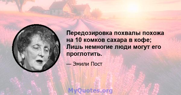 Передозировка похвалы похожа на 10 комков сахара в кофе; Лишь немногие люди могут его проглотить.