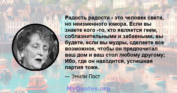 Радость радости - это человек света, но неизменного юмора. Если вы знаете кого -то, кто является геем, соблазнительными и забавными, вы будете, если вы мудры, сделаете все возможное, чтобы он предпочитал ваш дом и ваш