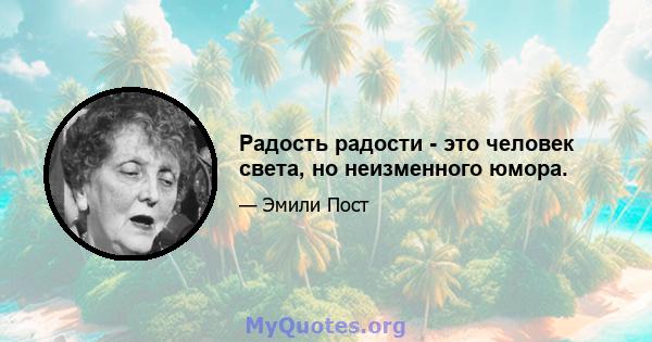 Радость радости - это человек света, но неизменного юмора.