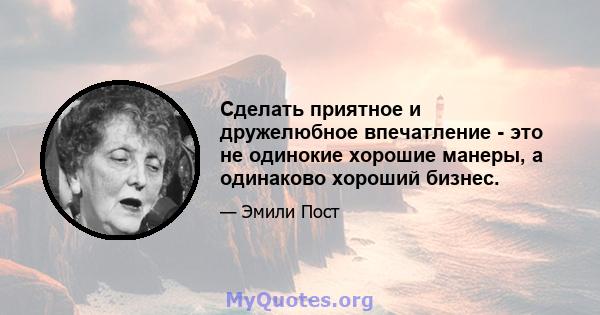 Сделать приятное и дружелюбное впечатление - это не одинокие хорошие манеры, а одинаково хороший бизнес.