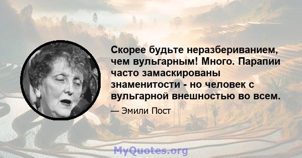 Скорее будьте неразбериванием, чем вульгарным! Много. Парапии часто замаскированы знаменитости - но человек с вульгарной внешностью во всем.