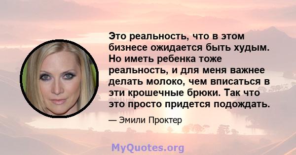 Это реальность, что в этом бизнесе ожидается быть худым. Но иметь ребенка тоже реальность, и для меня важнее делать молоко, чем вписаться в эти крошечные брюки. Так что это просто придется подождать.