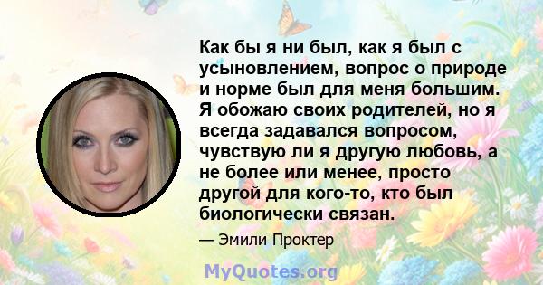 Как бы я ни был, как я был с усыновлением, вопрос о природе и норме был для меня большим. Я обожаю своих родителей, но я всегда задавался вопросом, чувствую ли я другую любовь, а не более или менее, просто другой для