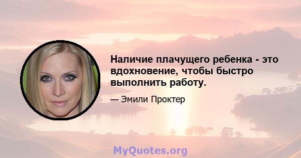 Наличие плачущего ребенка - это вдохновение, чтобы быстро выполнить работу.