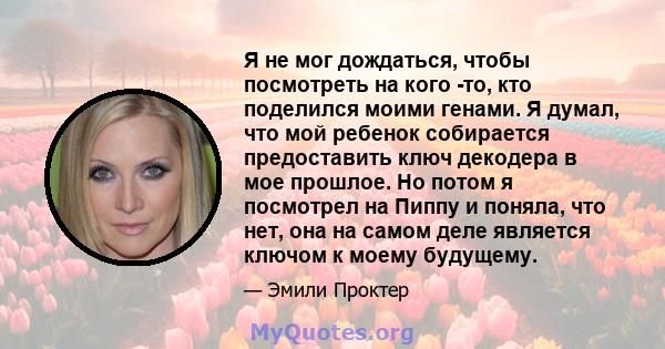 Я не мог дождаться, чтобы посмотреть на кого -то, кто поделился моими генами. Я думал, что мой ребенок собирается предоставить ключ декодера в мое прошлое. Но потом я посмотрел на Пиппу и поняла, что нет, она на самом