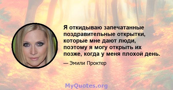 Я откидываю запечатанные поздравительные открытки, которые мне дают люди, поэтому я могу открыть их позже, когда у меня плохой день.