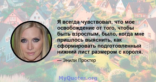 Я всегда чувствовал, что мое освобождение от того, чтобы быть взрослым, было, когда мне пришлось выяснить, как сформировать подготовленный нижний лист размером с короля.