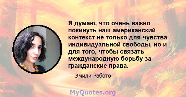 Я думаю, что очень важно покинуть наш американский контекст не только для чувства индивидуальной свободы, но и для того, чтобы связать международную борьбу за гражданские права.