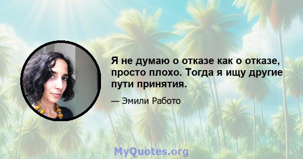 Я не думаю о отказе как о отказе, просто плохо. Тогда я ищу другие пути принятия.