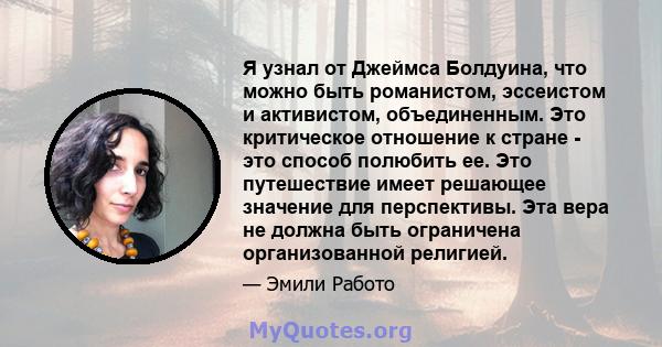 Я узнал от Джеймса Болдуина, что можно быть романистом, эссеистом и активистом, объединенным. Это критическое отношение к стране - это способ полюбить ее. Это путешествие имеет решающее значение для перспективы. Эта