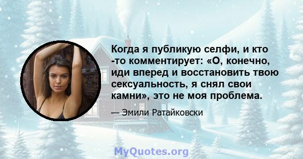 Когда я публикую селфи, и кто -то комментирует: «О, конечно, иди вперед и восстановить твою сексуальность, я снял свои камни», это не моя проблема.