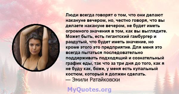 Люди всегда говорят о том, что они делают накануне вечером, но, честно говоря, что вы делаете накануне вечером, не будет иметь огромного значения в том, как вы выглядите. Может быть, есть гигантский гамбургер и