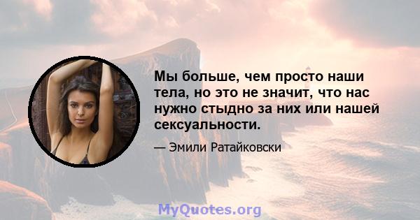 Мы больше, чем просто наши тела, но это не значит, что нас нужно стыдно за них или нашей сексуальности.