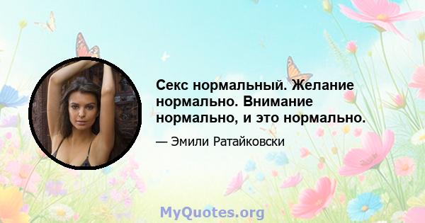 Секс нормальный. Желание нормально. Внимание нормально, и это нормально.