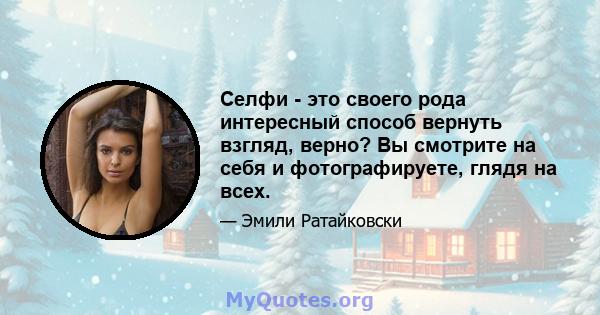 Селфи - это своего рода интересный способ вернуть взгляд, верно? Вы смотрите на себя и фотографируете, глядя на всех.