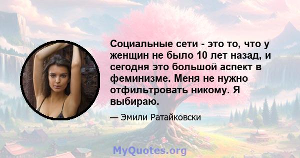 Социальные сети - это то, что у женщин не было 10 лет назад, и сегодня это большой аспект в феминизме. Меня не нужно отфильтровать никому. Я выбираю.