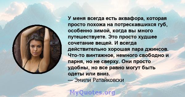 У меня всегда есть аквафора, которая просто похожа на потрескавшихся губ, особенно зимой, когда вы много путешествуете. Это просто худшее сочетание вещей. И всегда действительно хорошая пара джинсов. Что-то винтажное,