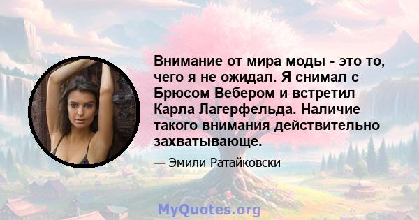 Внимание от мира моды - это то, чего я не ожидал. Я снимал с Брюсом Вебером и встретил Карла Лагерфельда. Наличие такого внимания действительно захватывающе.