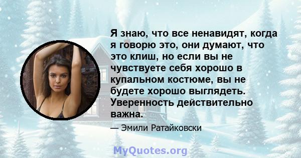 Я знаю, что все ненавидят, когда я говорю это, они думают, что это клиш, но если вы не чувствуете себя хорошо в купальном костюме, вы не будете хорошо выглядеть. Уверенность действительно важна.